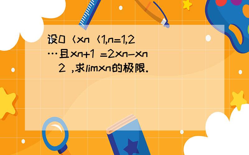 设0＜xn＜1,n=1,2`…且xn+1 =2xn-xn^2 ,求limxn的极限.