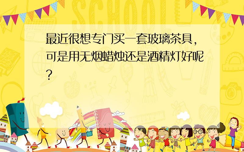 最近很想专门买一套玻璃茶具,可是用无烟蜡烛还是酒精灯好呢?