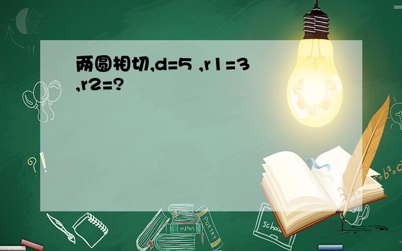 两圆相切,d=5 ,r1=3,r2=?