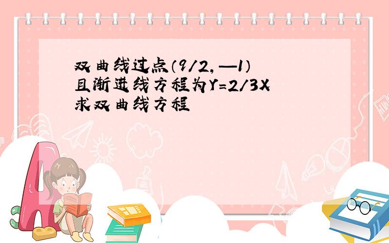 双曲线过点（9/2,—1） 且渐进线方程为Y=2/3X 求双曲线方程