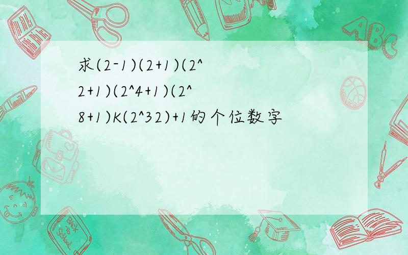 求(2-1)(2+1)(2^2+1)(2^4+1)(2^8+1)K(2^32)+1的个位数字