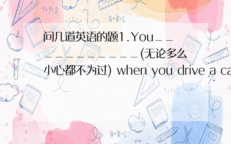 问几道英语的题1.You___________(无论多么小心都不为过) when you drive a car.2.I