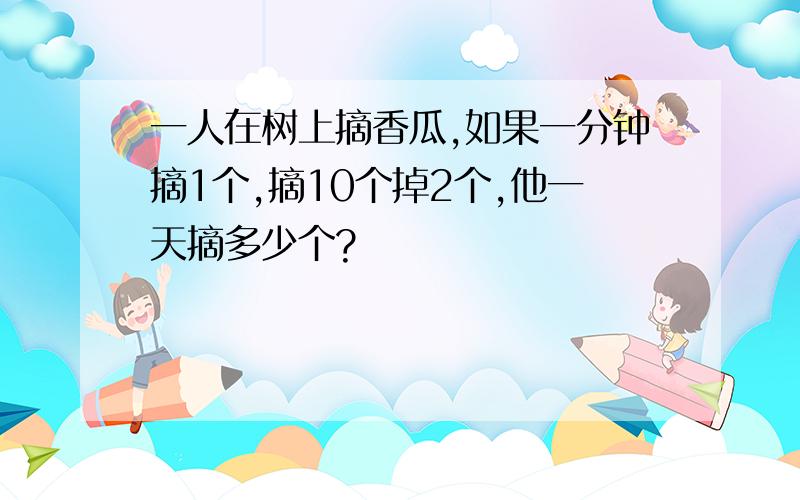 一人在树上摘香瓜,如果一分钟摘1个,摘10个掉2个,他一天摘多少个?