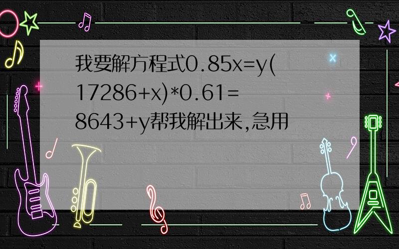 我要解方程式0.85x=y(17286+x)*0.61=8643+y帮我解出来,急用