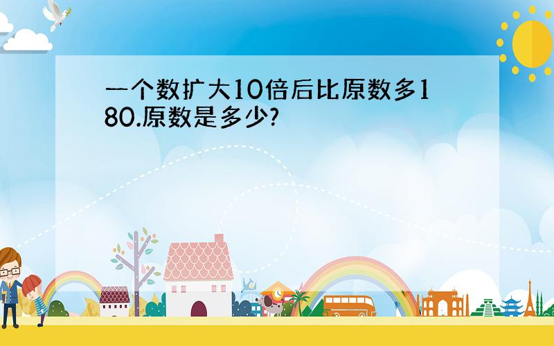 一个数扩大10倍后比原数多180.原数是多少?