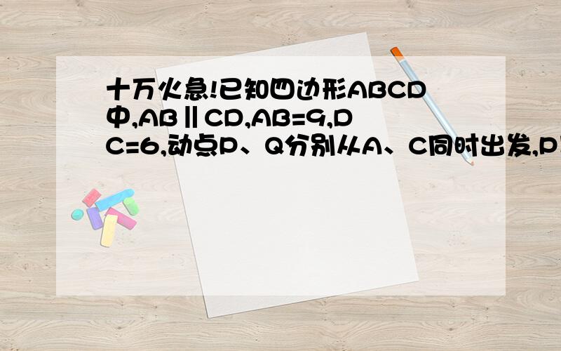 十万火急!已知四边形ABCD中,AB‖CD,AB=9,DC=6,动点P、Q分别从A、C同时出发,P以1cm/秒的速度