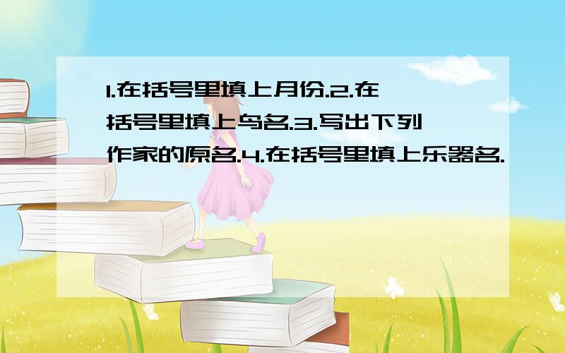 1.在括号里填上月份.2.在括号里填上鸟名.3.写出下列作家的原名.4.在括号里填上乐器名.