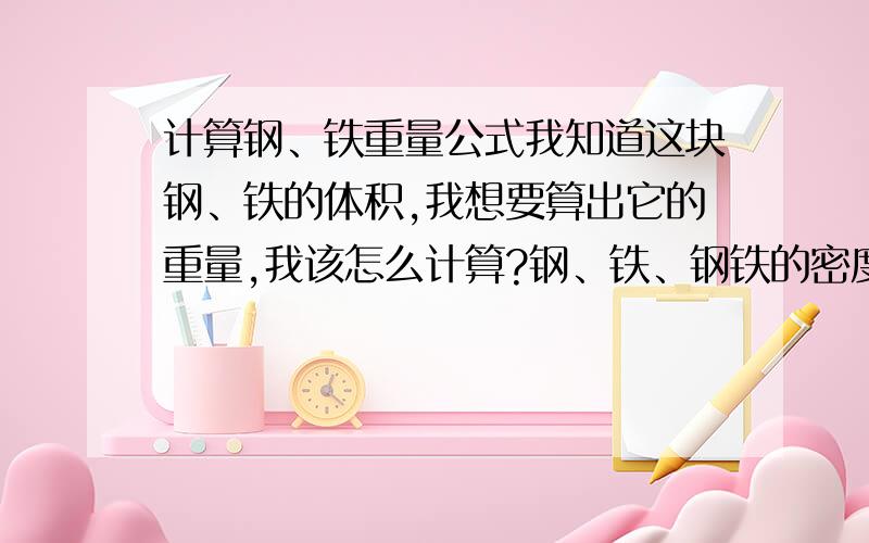 计算钢、铁重量公式我知道这块钢、铁的体积,我想要算出它的重量,我该怎么计算?钢、铁、钢铁的密度是多少?