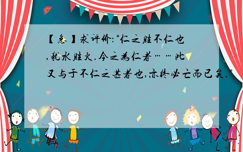 【急】求评价：“仁之胜不仁也,犹水胜火.今之为仁者……此又与于不仁之甚者也,亦终必亡而已矣.”