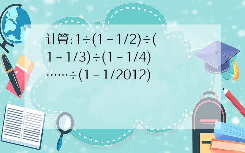 计算:1÷(1-1/2)÷(1-1/3)÷(1-1/4)……÷(1-1/2012)