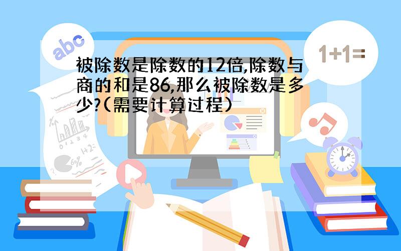 被除数是除数的12倍,除数与商的和是86,那么被除数是多少?(需要计算过程)