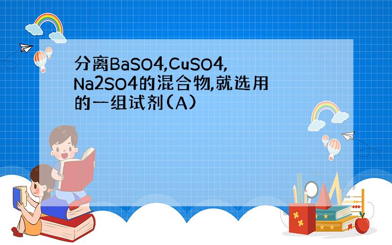 分离BaSO4,CuSO4,Na2SO4的混合物,就选用的一组试剂(A)