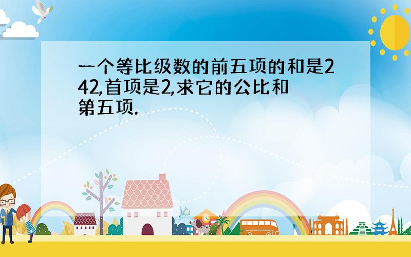 一个等比级数的前五项的和是242,首项是2,求它的公比和第五项.