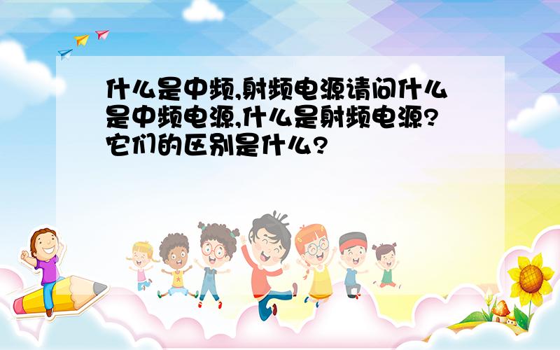 什么是中频,射频电源请问什么是中频电源,什么是射频电源?它们的区别是什么?