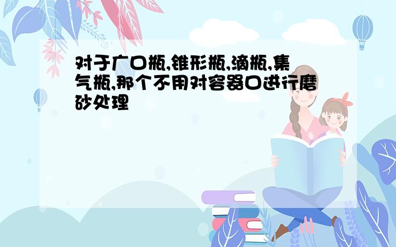 对于广口瓶,锥形瓶,滴瓶,集气瓶,那个不用对容器口进行磨砂处理