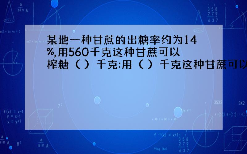 某地一种甘蔗的出糖率约为14%,用560千克这种甘蔗可以榨糖（ ）千克:用（ ）千克这种甘蔗可以榨糖80.08千克 快