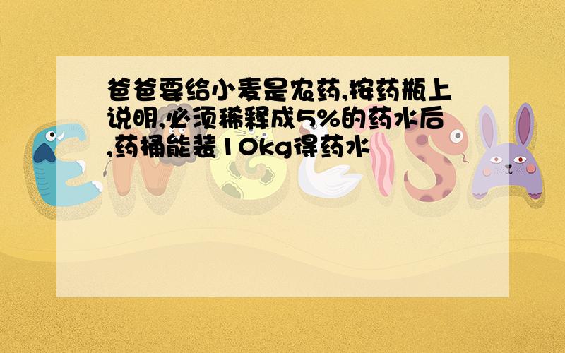 爸爸要给小麦是农药,按药瓶上说明,必须稀释成5%的药水后,药桶能装10kg得药水