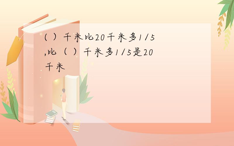 ( ）千米比20千米多1/5,比（ ）千米多1/5是20千米