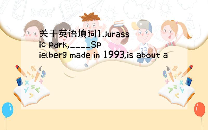 关于英语填词1.jurassic park,____Spielberg made in 1993,is about a