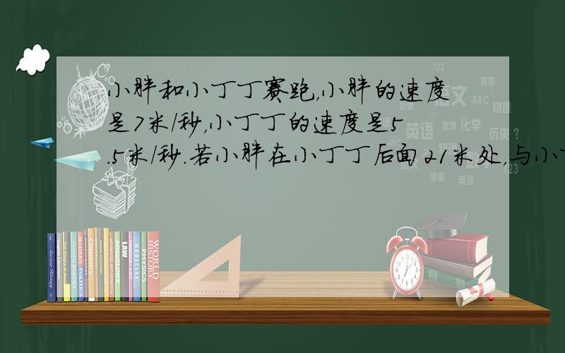 小胖和小丁丁赛跑，小胖的速度是7米/秒，小丁丁的速度是5.5米/秒．若小胖在小丁丁后面21米处，与小丁丁同时同向起跑，小