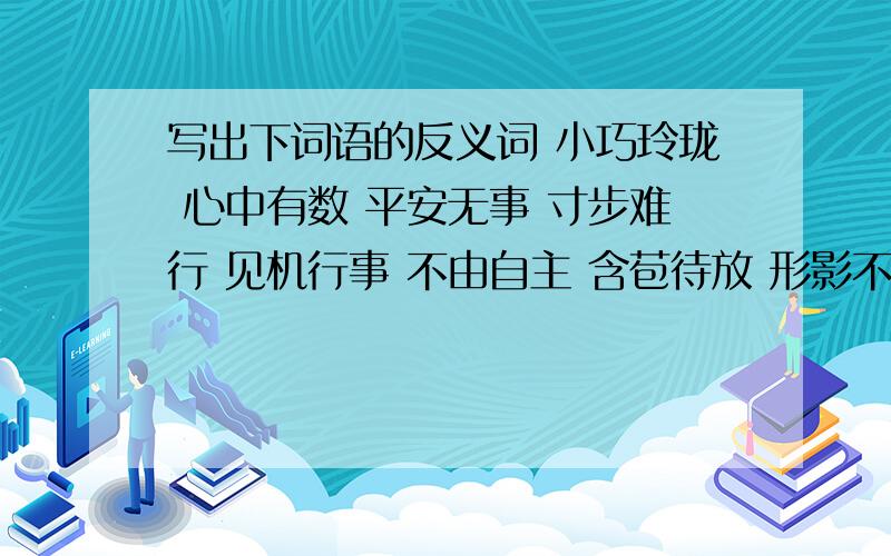 写出下词语的反义词 小巧玲珑 心中有数 平安无事 寸步难行 见机行事 不由自主 含苞待放 形影不离 繁花似锦