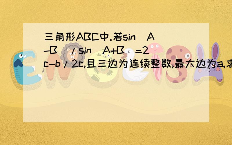 三角形ABC中.若sin(A-B)/sin(A+B)=2c-b/2c,且三边为连续整数,最大边为a,求三边长