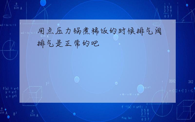 用点压力锅煮稀饭的时候排气阀排气是正常的吧