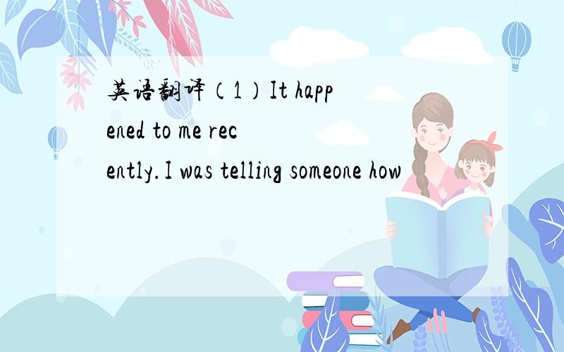 英语翻译（1）It happened to me recently.I was telling someone how