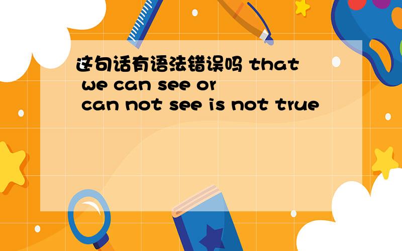 这句话有语法错误吗 that we can see or can not see is not true