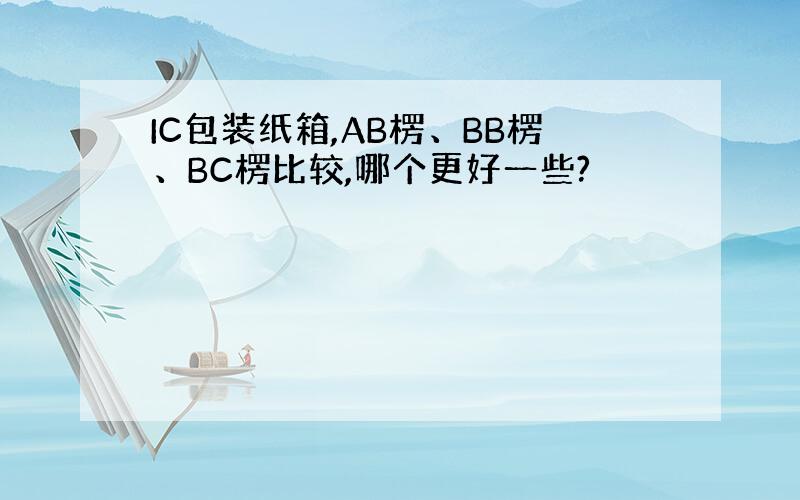 IC包装纸箱,AB楞、BB楞、BC楞比较,哪个更好一些?