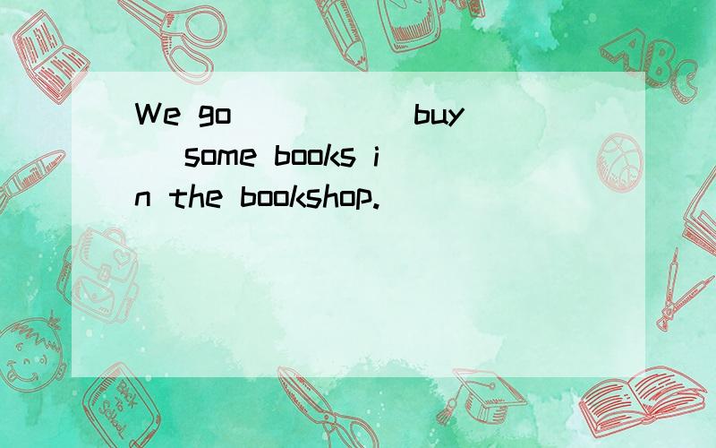 We go ____(buy) some books in the bookshop.