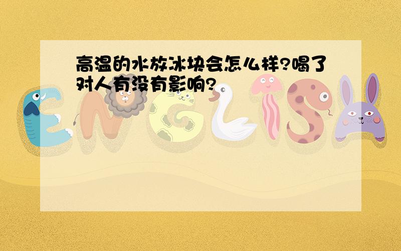 高温的水放冰块会怎么样?喝了对人有没有影响?