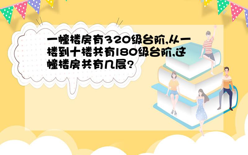 一幢楼房有320级台阶,从一楼到十楼共有l80级台阶,这幢楼房共有几层?