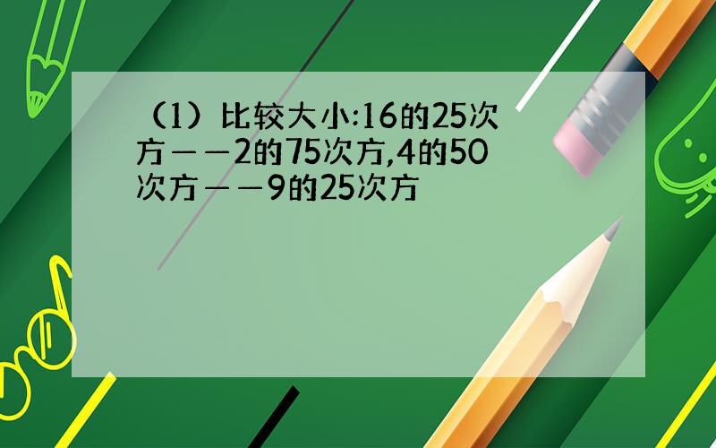 （1）比较大小:16的25次方——2的75次方,4的50次方——9的25次方