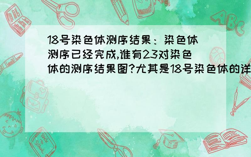 18号染色体测序结果：染色体测序已经完成,谁有23对染色体的测序结果图?尤其是18号染色体的详细测序图?