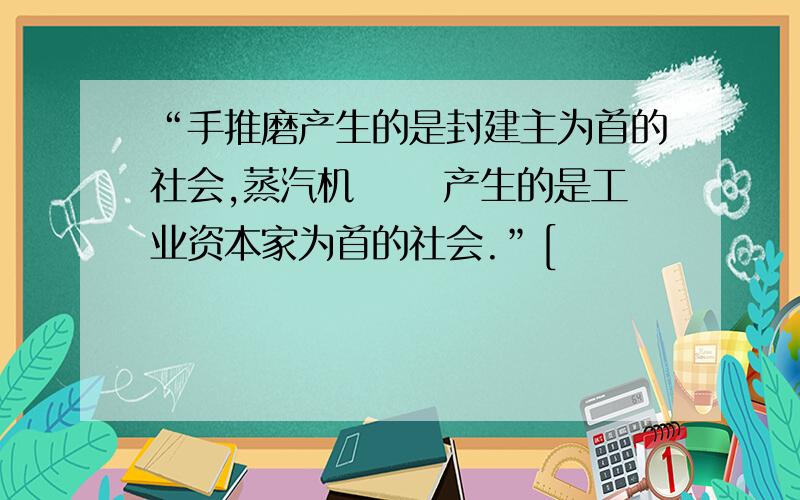 “手推磨产生的是封建主为首的社会,蒸汽机 　　产生的是工业资本家为首的社会.”[