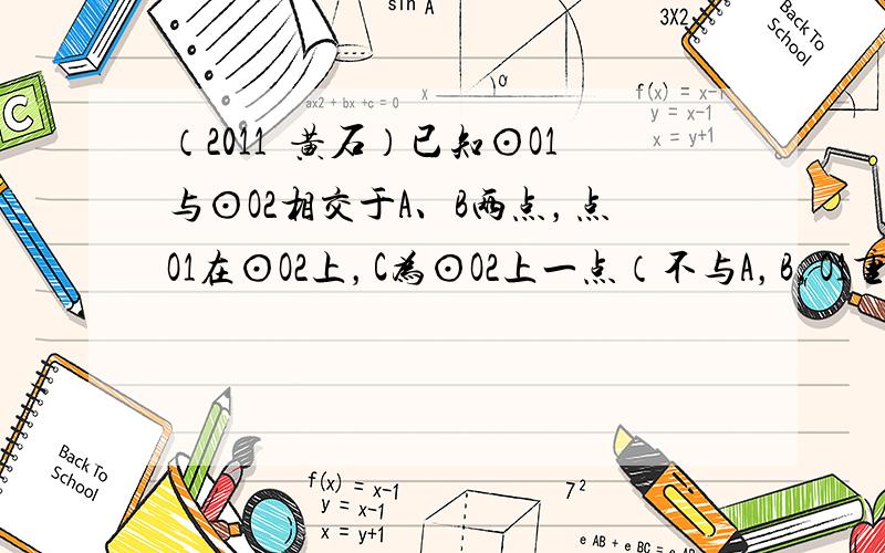 （2011•黄石）已知⊙O1与⊙O2相交于A、B两点，点O1在⊙O2上，C为⊙O2上一点（不与A，B，O1重合），直线C