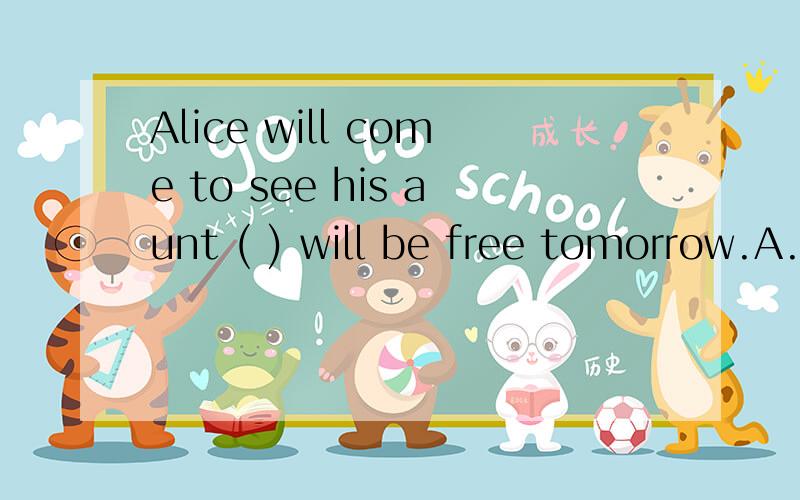 Alice will come to see his aunt ( ) will be free tomorrow.A.