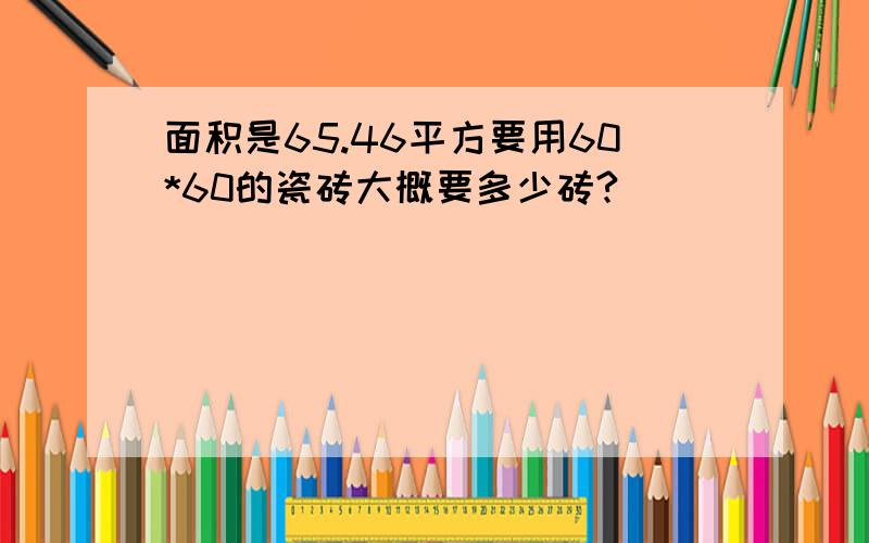 面积是65.46平方要用60*60的瓷砖大概要多少砖?