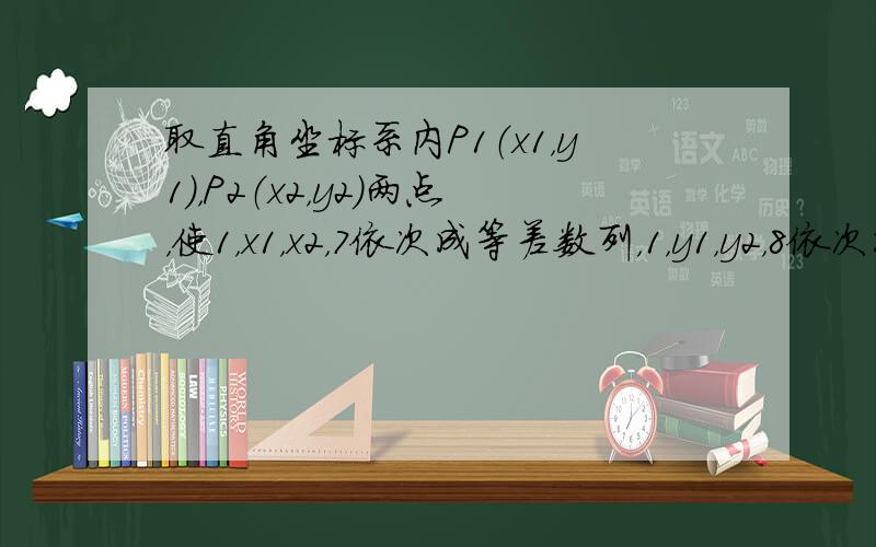 取直角坐标系内P1（x1，y1），P2（x2，y2）两点，使1，x1，x2，7依次成等差数列，1，y1，y2，8依次成等