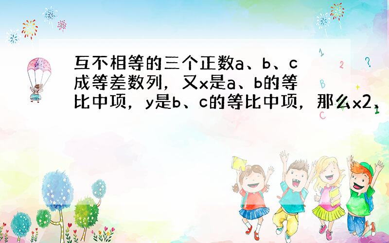 互不相等的三个正数a、b、c成等差数列，又x是a、b的等比中项，y是b、c的等比中项，那么x2、b2、y2这三个数（