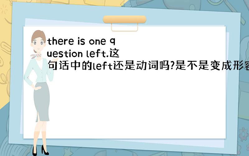 there is one question left.这句话中的left还是动词吗?是不是变成形容词啦?可以用leave