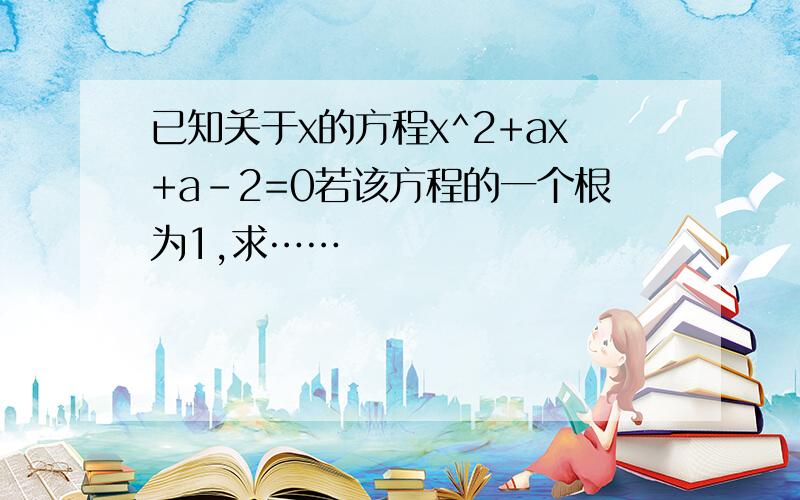 已知关于x的方程x^2+ax+a-2=0若该方程的一个根为1,求……