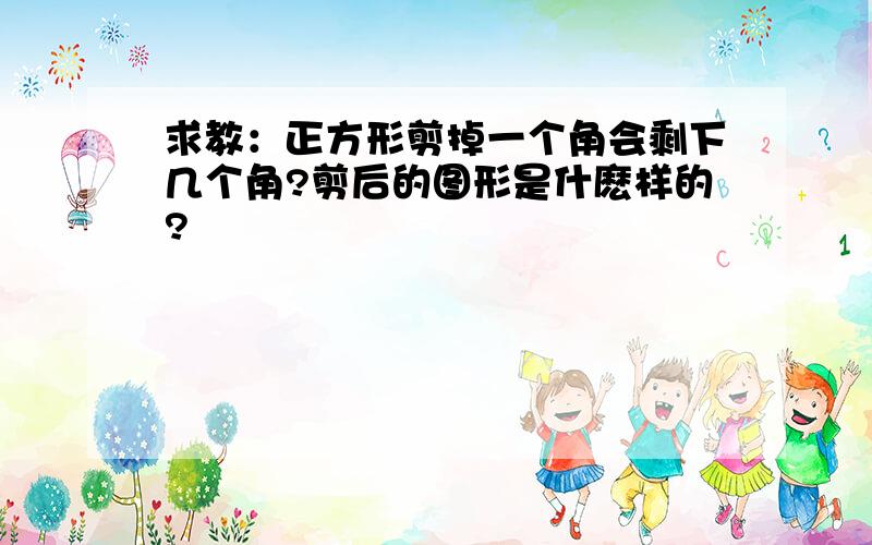 求教：正方形剪掉一个角会剩下几个角?剪后的图形是什麽样的?