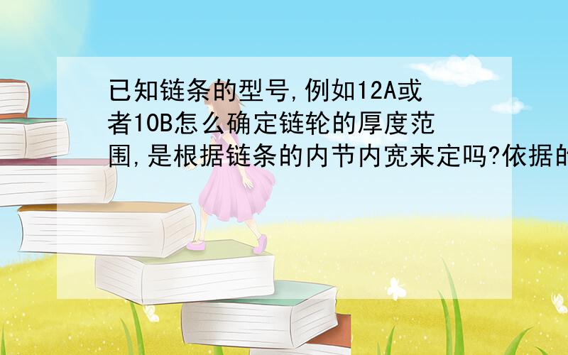 已知链条的型号,例如12A或者10B怎么确定链轮的厚度范围,是根据链条的内节内宽来定吗?依据的标准是什么?