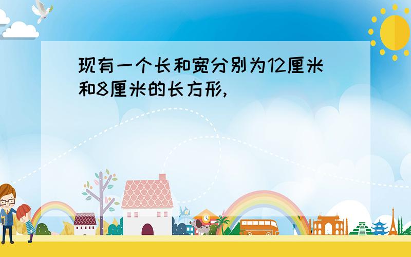 现有一个长和宽分别为12厘米和8厘米的长方形,