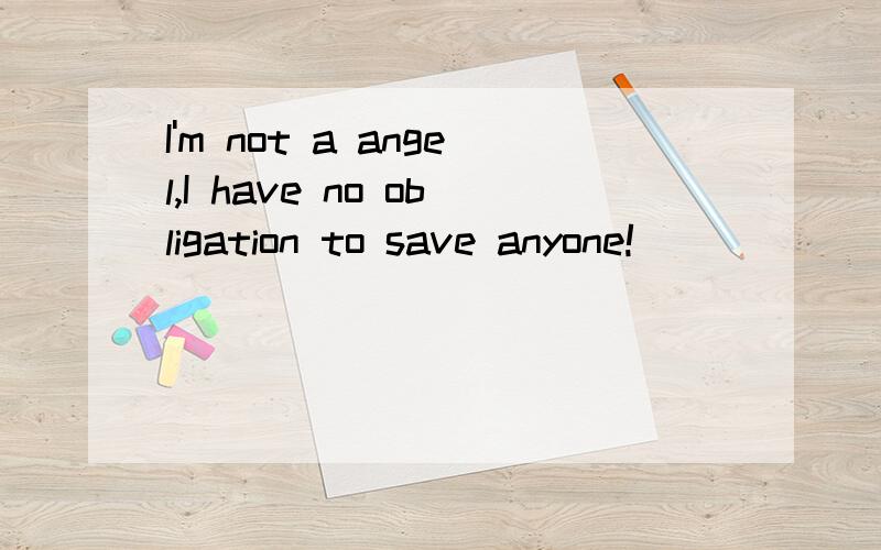 I'm not a angel,I have no obligation to save anyone!