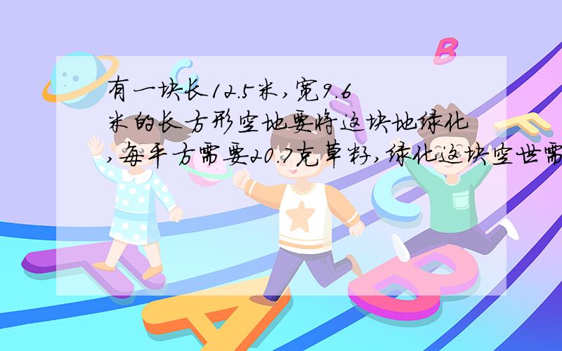 有一块长12.5米,宽9.6米的长方形空地要将这块地绿化,每平方需要20.7克草籽,绿化这块空世需要多少克草籽?