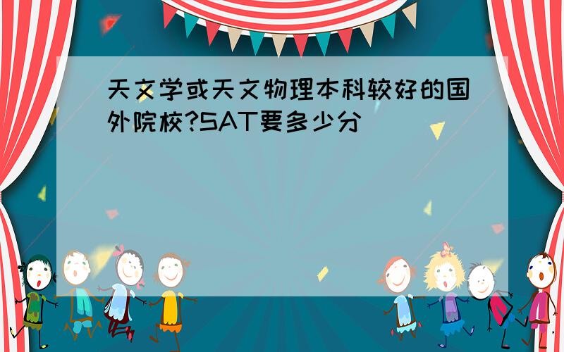 天文学或天文物理本科较好的国外院校?SAT要多少分