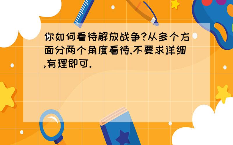 你如何看待解放战争?从多个方面分两个角度看待.不要求详细,有理即可.